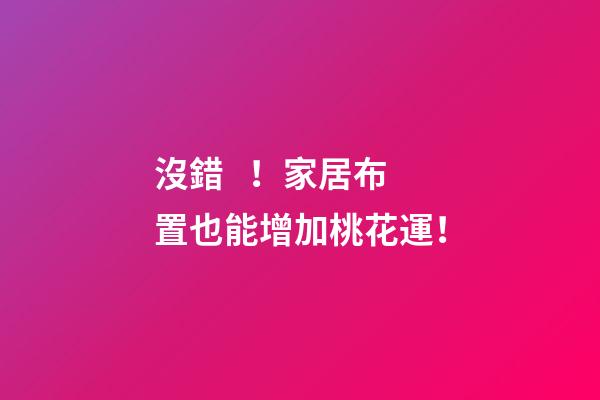沒錯！家居布置也能增加桃花運！